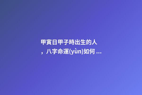 甲寅日甲子時出生的人，八字命運(yùn)如何？
